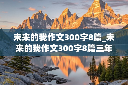 未来的我作文300字8篇_未来的我作文300字8篇三年级