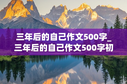 三年后的自己作文500字_三年后的自己作文500字初一