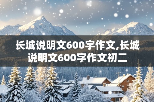 长城说明文600字作文,长城说明文600字作文初二