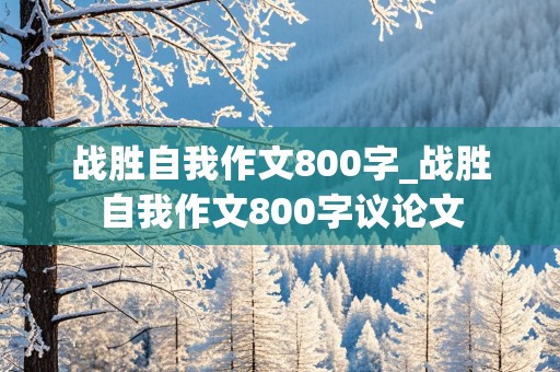 战胜自我作文800字_战胜自我作文800字议论文