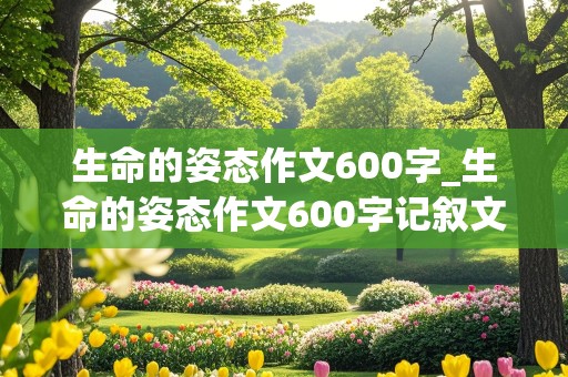 生命的姿态作文600字_生命的姿态作文600字记叙文