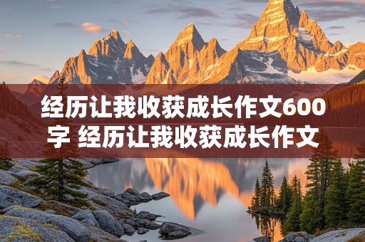 经历让我收获成长作文600字 经历让我收获成长作文600字初二