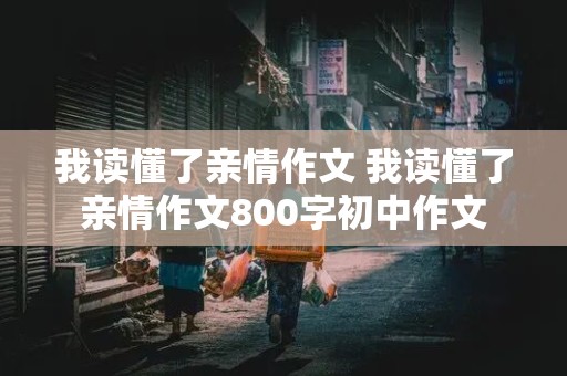 我读懂了亲情作文 我读懂了亲情作文800字初中作文