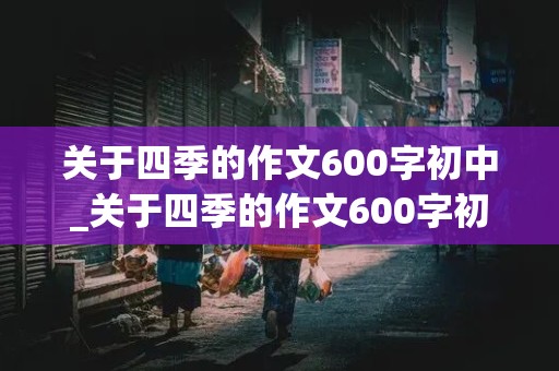 关于四季的作文600字初中_关于四季的作文600字初中作文