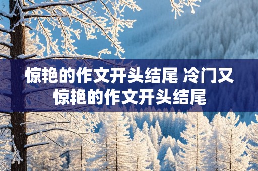 惊艳的作文开头结尾 冷门又惊艳的作文开头结尾