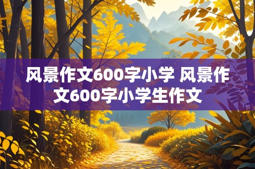 风景作文600字小学 风景作文600字小学生作文