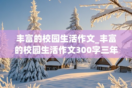 丰富的校园生活作文_丰富的校园生活作文300字三年级