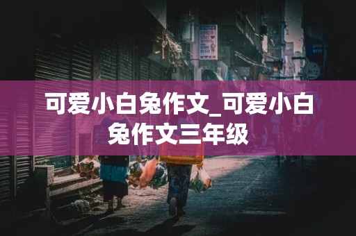 可爱小白兔作文_可爱小白兔作文三年级