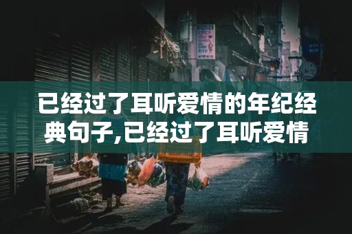 已经过了耳听爱情的年纪经典句子,已经过了耳听爱情的年纪的说说