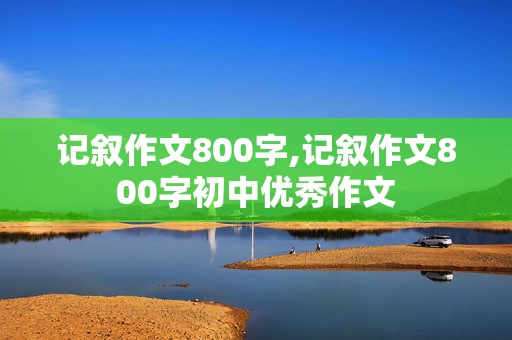 记叙作文800字,记叙作文800字初中优秀作文