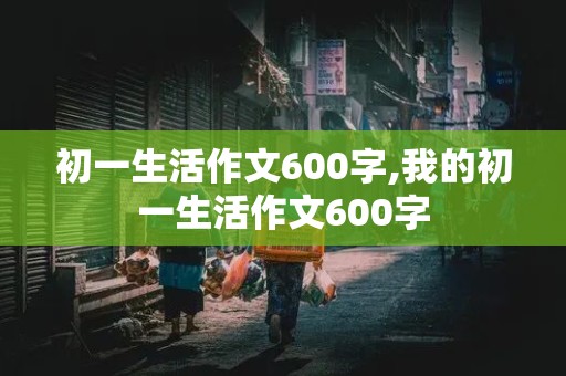 初一生活作文600字,我的初一生活作文600字