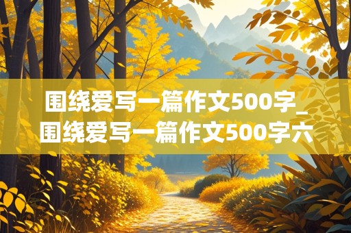 围绕爱写一篇作文500字_围绕爱写一篇作文500字六年级