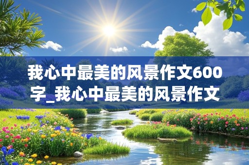 我心中最美的风景作文600字_我心中最美的风景作文600字初中