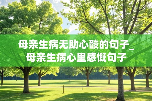 母亲生病无助心酸的句子_母亲生病心里感慨句子