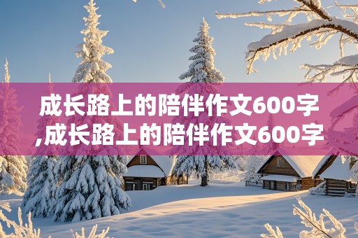 成长路上的陪伴作文600字,成长路上的陪伴作文600字初中