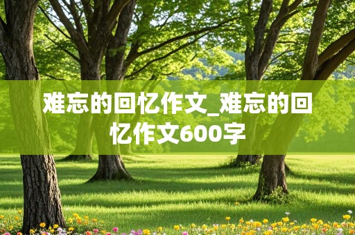 难忘的回忆作文_难忘的回忆作文600字