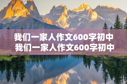 我们一家人作文600字初中 我们一家人作文600字初中2024