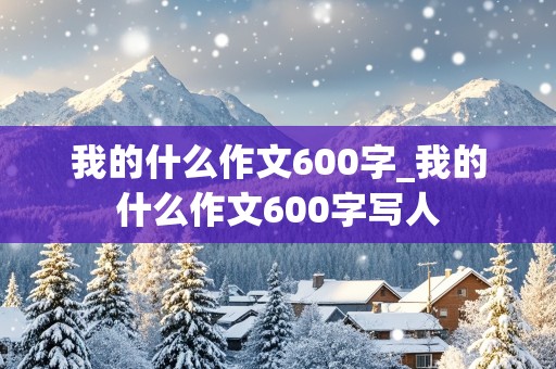 我的什么作文600字_我的什么作文600字写人