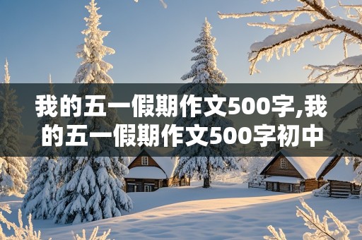 我的五一假期作文500字,我的五一假期作文500字初中