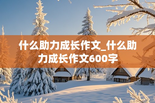 什么助力成长作文_什么助力成长作文600字