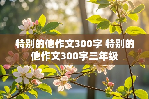 特别的他作文300字 特别的他作文300字三年级