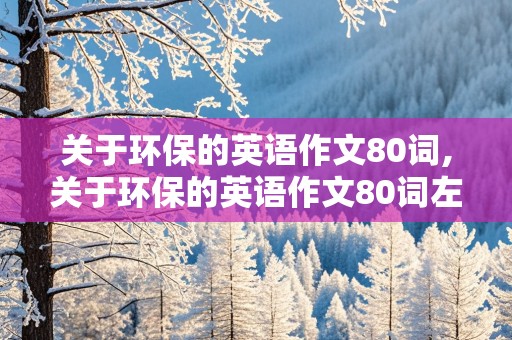 关于环保的英语作文80词,关于环保的英语作文80词左右