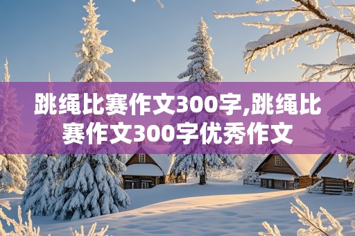 跳绳比赛作文300字,跳绳比赛作文300字优秀作文