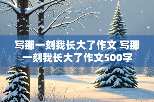 写那一刻我长大了作文 写那一刻我长大了作文500字