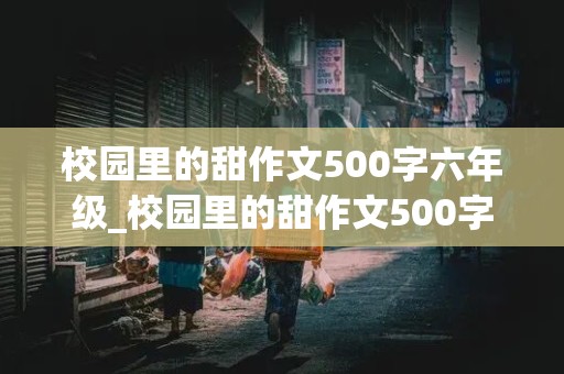 校园里的甜作文500字六年级_校园里的甜作文500字六年级叙事文