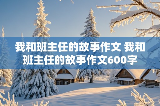 我和班主任的故事作文 我和班主任的故事作文600字