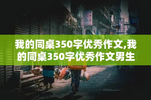 我的同桌350字优秀作文,我的同桌350字优秀作文男生