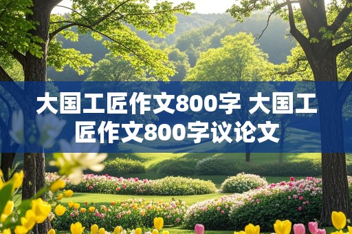 大国工匠作文800字 大国工匠作文800字议论文