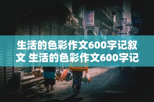 生活的色彩作文600字记叙文 生活的色彩作文600字记叙文初中