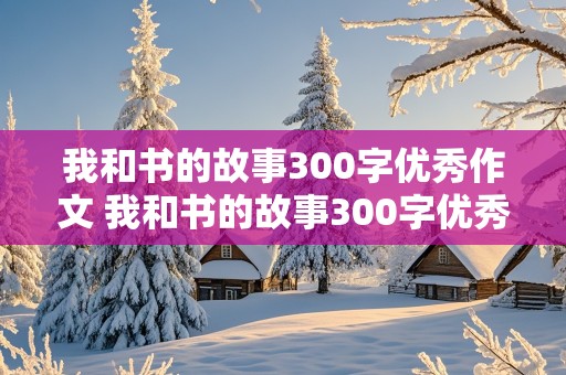 我和书的故事300字优秀作文 我和书的故事300字优秀作文免费三年级