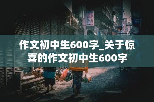 作文初中生600字_关于惊喜的作文初中生600字