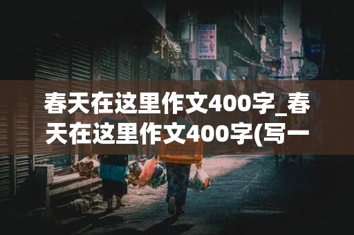 春天在这里作文400字_春天在这里作文400字(写一件触动内心的事)