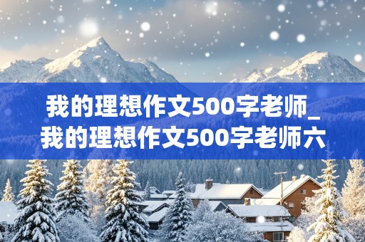 我的理想作文500字老师_我的理想作文500字老师六年级