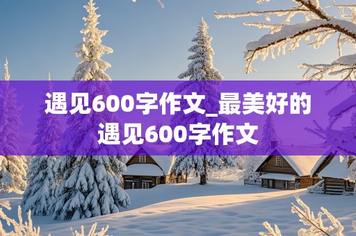 遇见600字作文_最美好的遇见600字作文