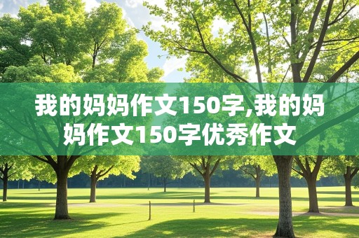 我的妈妈作文150字,我的妈妈作文150字优秀作文