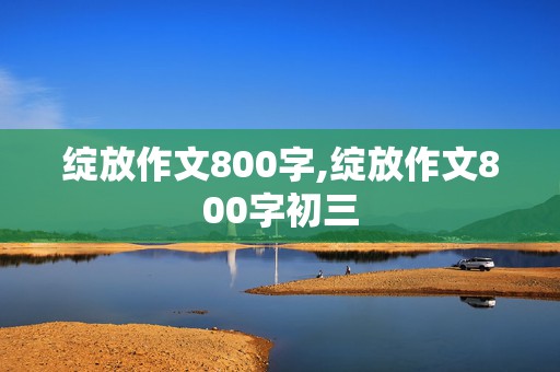 绽放作文800字,绽放作文800字初三