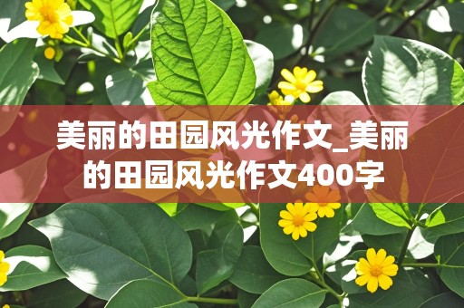 美丽的田园风光作文_美丽的田园风光作文400字