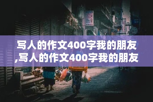 写人的作文400字我的朋友,写人的作文400字我的朋友女