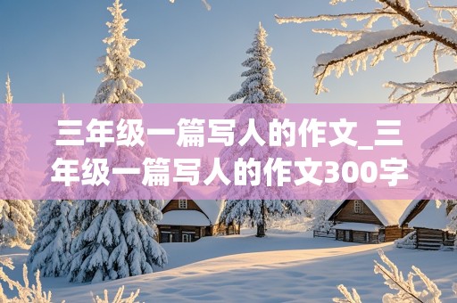 三年级一篇写人的作文_三年级一篇写人的作文300字