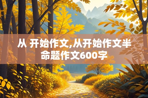 从 开始作文,从开始作文半命题作文600字