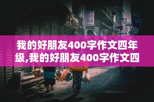 我的好朋友400字作文四年级,我的好朋友400字作文四年级上册