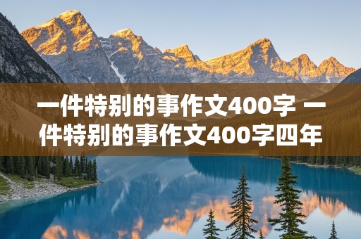 一件特别的事作文400字 一件特别的事作文400字四年级