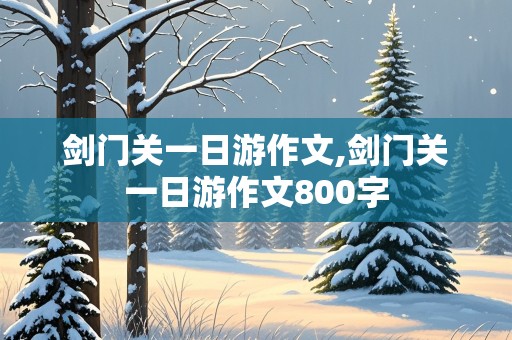 剑门关一日游作文,剑门关一日游作文800字