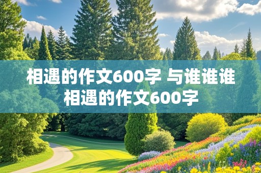 相遇的作文600字 与谁谁谁相遇的作文600字