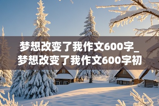 梦想改变了我作文600字_梦想改变了我作文600字初中