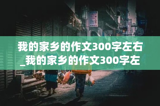 我的家乡的作文300字左右_我的家乡的作文300字左右写黑龙江